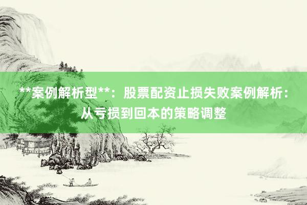 **案例解析型**：股票配资止损失败案例解析：从亏损到回本的策略调整