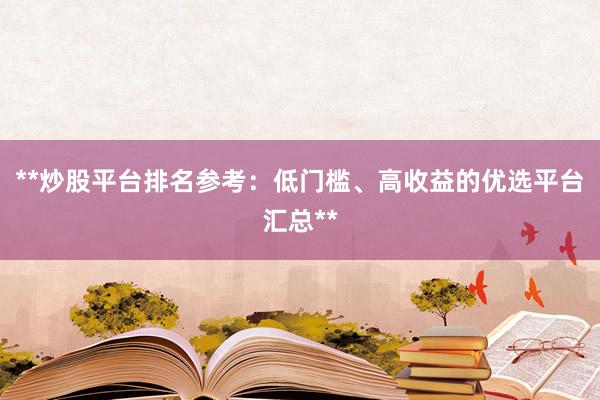 **炒股平台排名参考：低门槛、高收益的优选平台汇总**