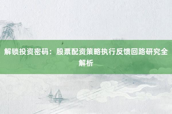 解锁投资密码：股票配资策略执行反馈回路研究全解析