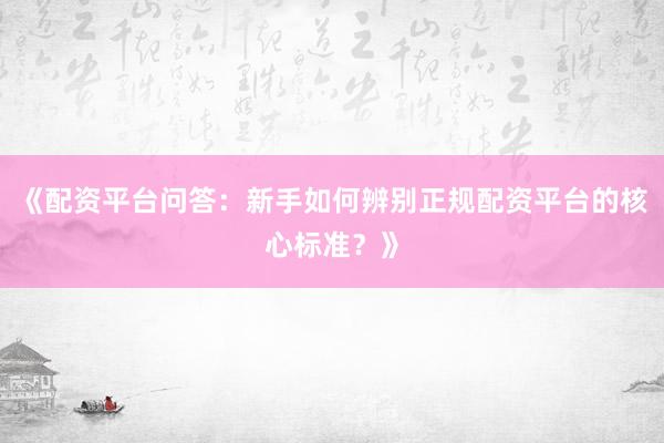 《配资平台问答：新手如何辨别正规配资平台的核心标准？》