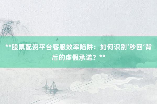 **股票配资平台客服效率陷阱：如何识别‘秒回’背后的虚假承诺？**