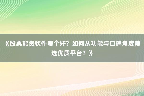 《股票配资软件哪个好？如何从功能与口碑角度筛选优质平台？》
