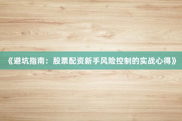 《避坑指南：股票配资新手风险控制的实战心得》